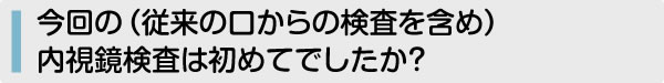 今回の（従来の口からの検査を含め）内視鏡検査は初めてでしたか？